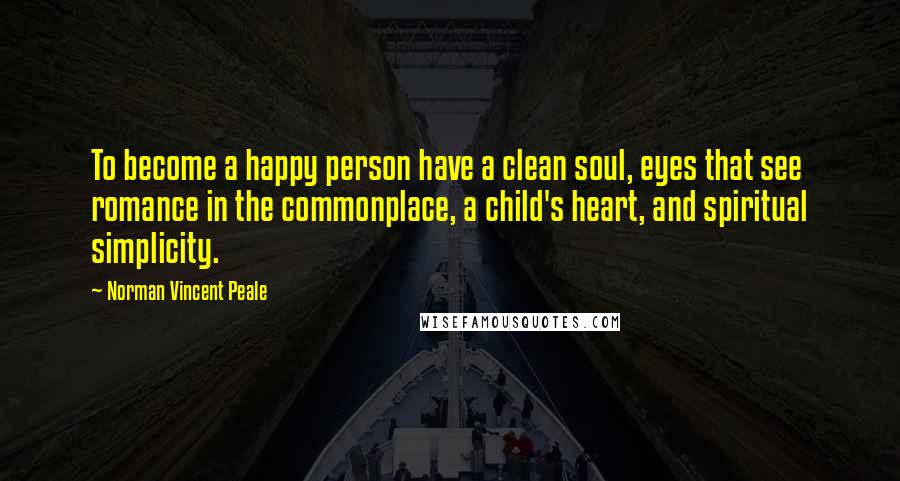 Norman Vincent Peale Quotes: To become a happy person have a clean soul, eyes that see romance in the commonplace, a child's heart, and spiritual simplicity.