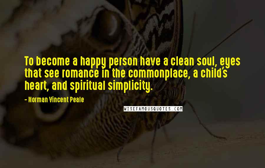 Norman Vincent Peale Quotes: To become a happy person have a clean soul, eyes that see romance in the commonplace, a child's heart, and spiritual simplicity.