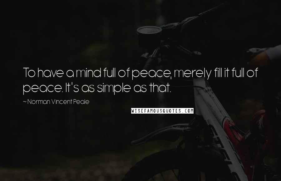 Norman Vincent Peale Quotes: To have a mind full of peace, merely fill it full of peace. It's as simple as that.