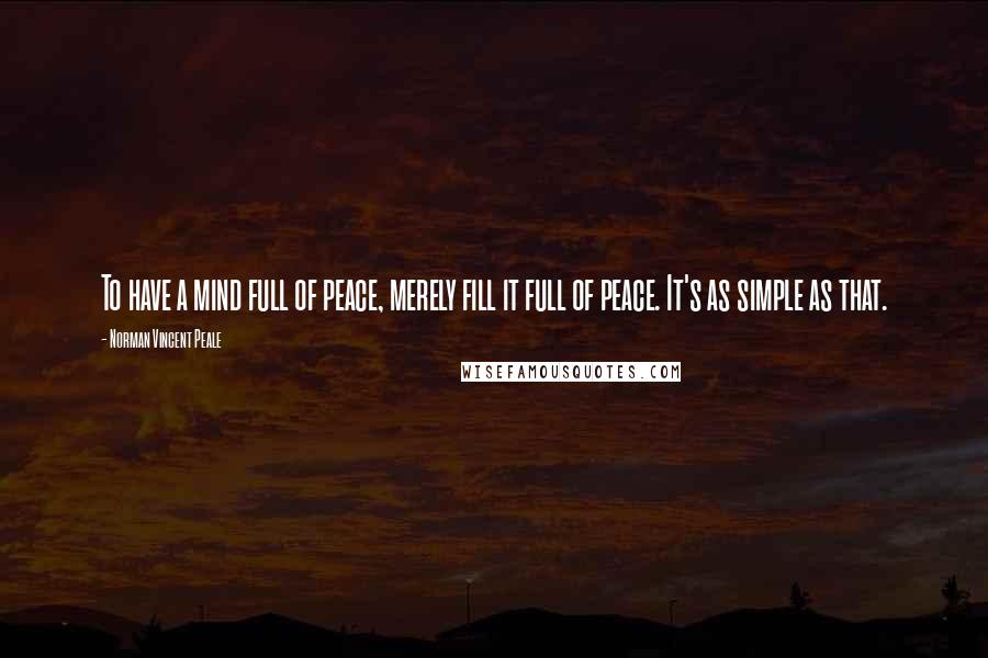 Norman Vincent Peale Quotes: To have a mind full of peace, merely fill it full of peace. It's as simple as that.