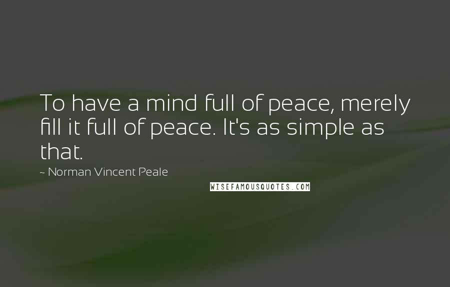 Norman Vincent Peale Quotes: To have a mind full of peace, merely fill it full of peace. It's as simple as that.
