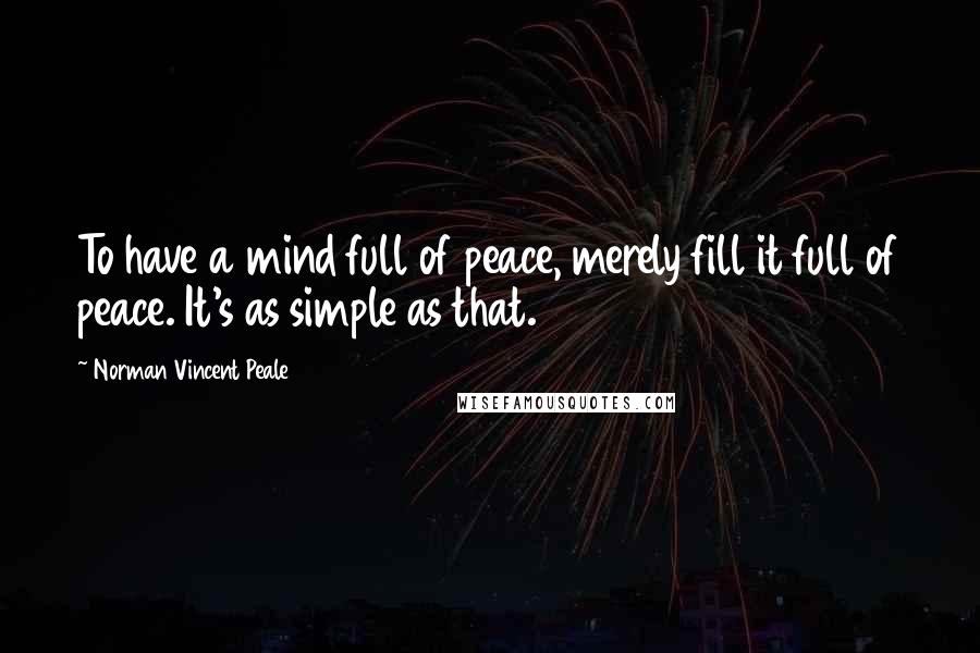 Norman Vincent Peale Quotes: To have a mind full of peace, merely fill it full of peace. It's as simple as that.