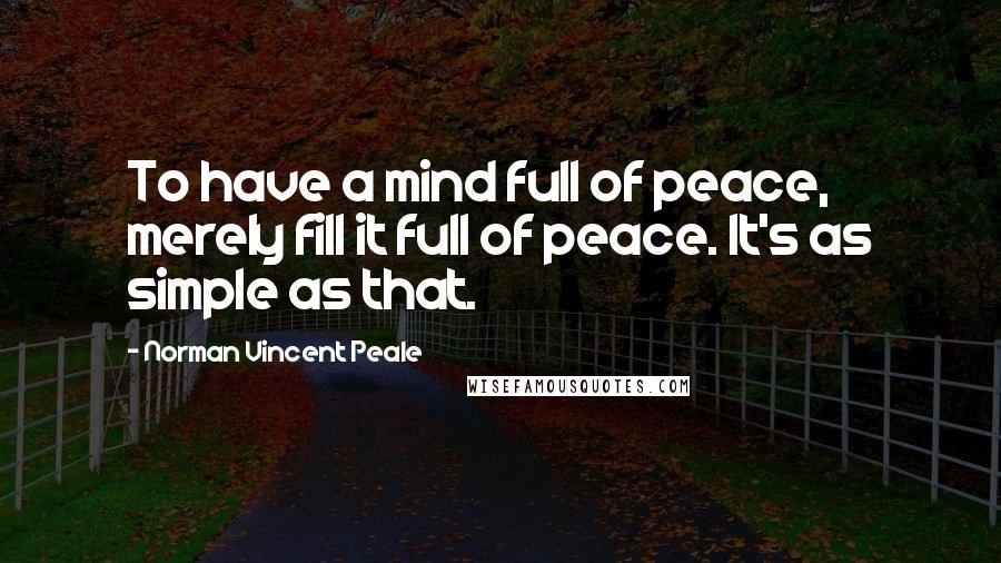 Norman Vincent Peale Quotes: To have a mind full of peace, merely fill it full of peace. It's as simple as that.
