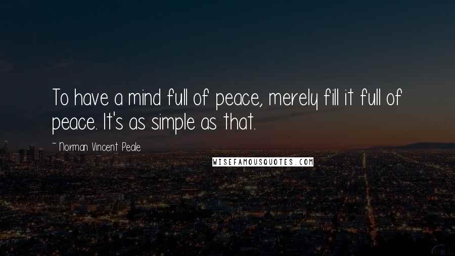Norman Vincent Peale Quotes: To have a mind full of peace, merely fill it full of peace. It's as simple as that.