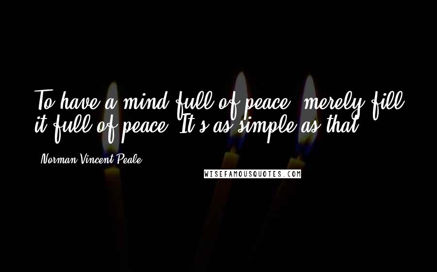 Norman Vincent Peale Quotes: To have a mind full of peace, merely fill it full of peace. It's as simple as that.