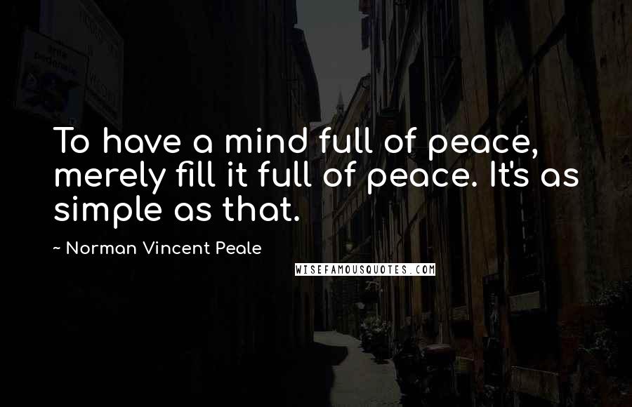 Norman Vincent Peale Quotes: To have a mind full of peace, merely fill it full of peace. It's as simple as that.