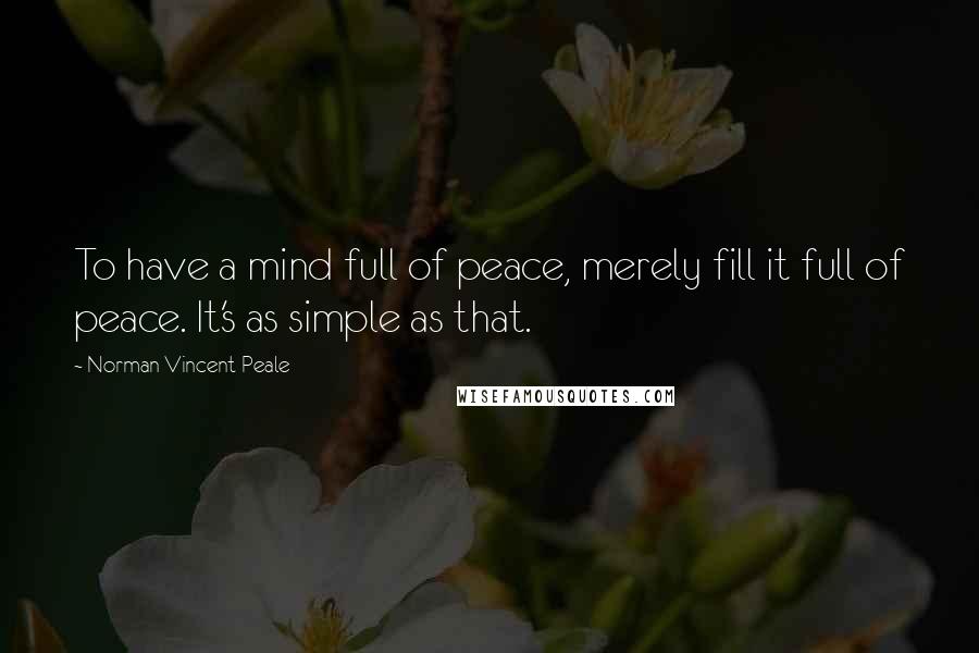 Norman Vincent Peale Quotes: To have a mind full of peace, merely fill it full of peace. It's as simple as that.