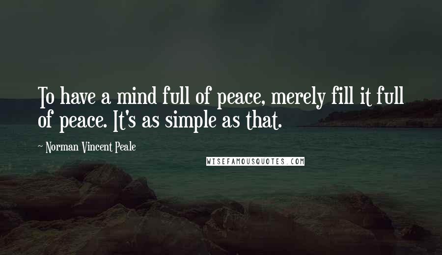 Norman Vincent Peale Quotes: To have a mind full of peace, merely fill it full of peace. It's as simple as that.