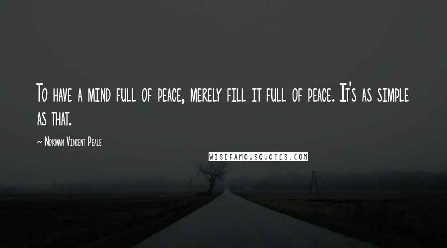 Norman Vincent Peale Quotes: To have a mind full of peace, merely fill it full of peace. It's as simple as that.