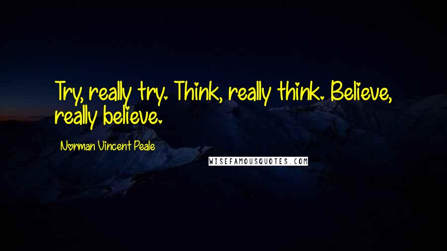 Norman Vincent Peale Quotes: Try, really try. Think, really think. Believe, really believe.