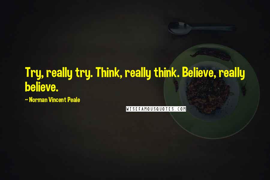 Norman Vincent Peale Quotes: Try, really try. Think, really think. Believe, really believe.