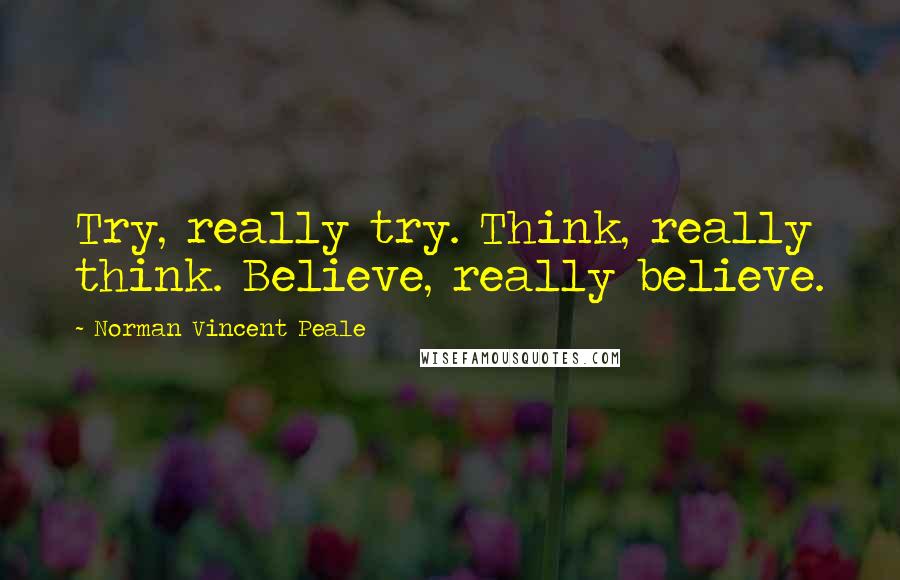 Norman Vincent Peale Quotes: Try, really try. Think, really think. Believe, really believe.