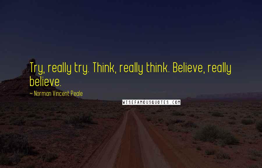 Norman Vincent Peale Quotes: Try, really try. Think, really think. Believe, really believe.