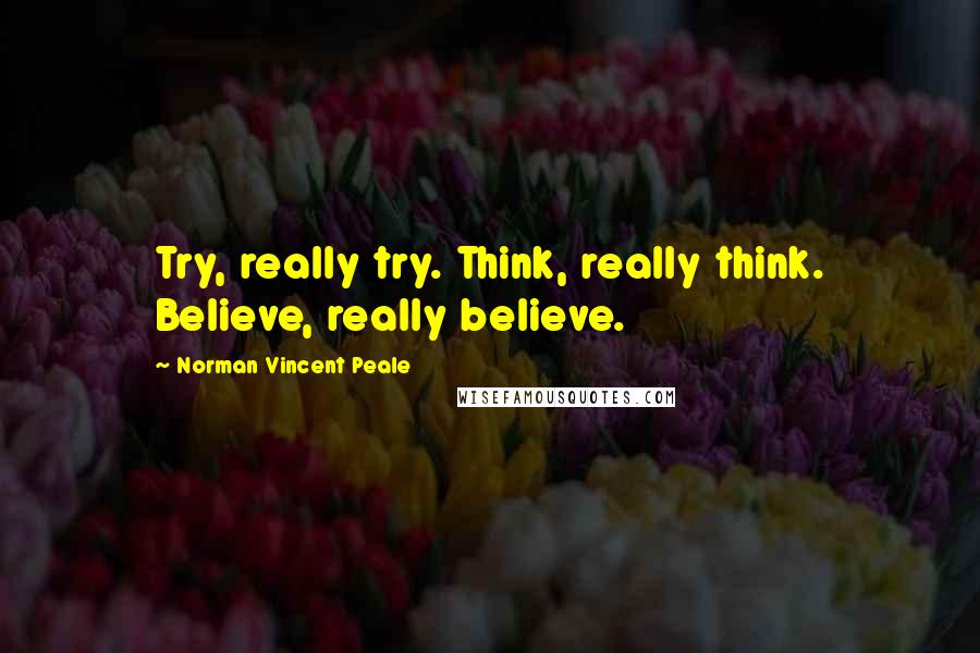 Norman Vincent Peale Quotes: Try, really try. Think, really think. Believe, really believe.