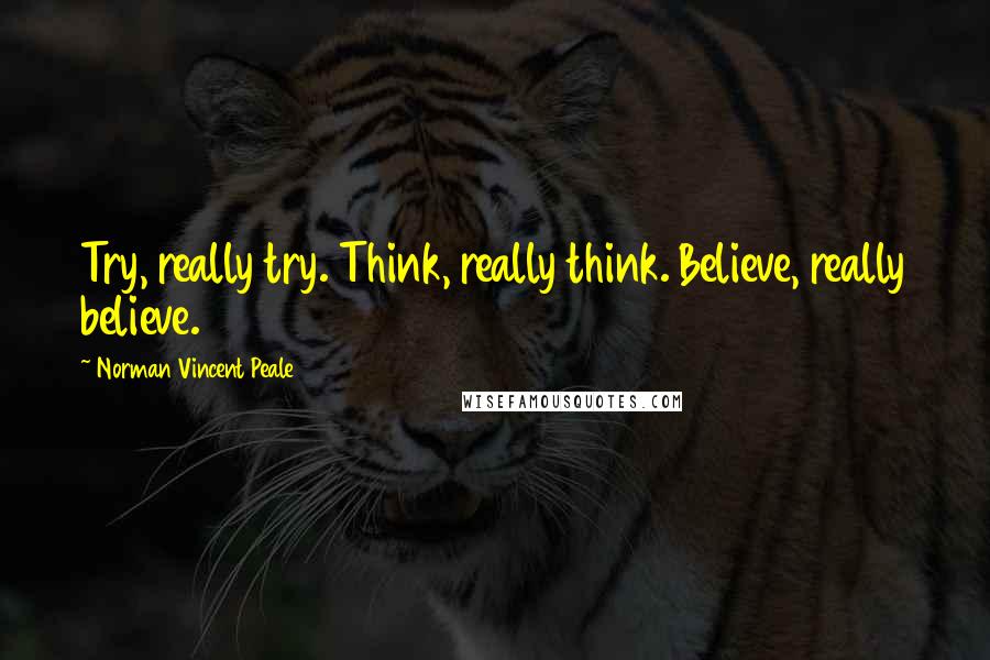 Norman Vincent Peale Quotes: Try, really try. Think, really think. Believe, really believe.