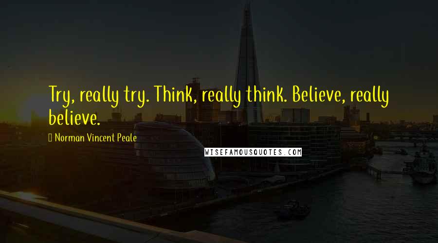 Norman Vincent Peale Quotes: Try, really try. Think, really think. Believe, really believe.