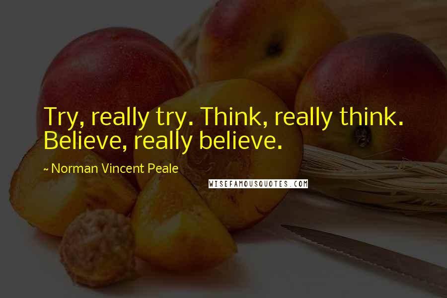 Norman Vincent Peale Quotes: Try, really try. Think, really think. Believe, really believe.