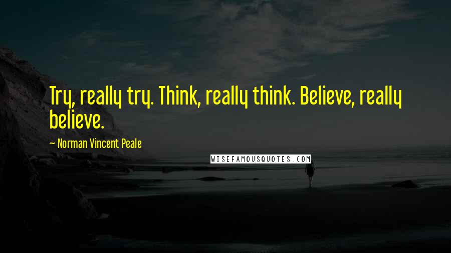 Norman Vincent Peale Quotes: Try, really try. Think, really think. Believe, really believe.