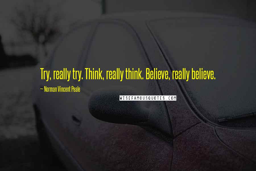 Norman Vincent Peale Quotes: Try, really try. Think, really think. Believe, really believe.