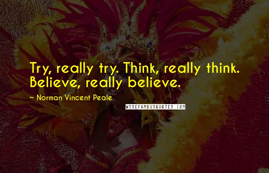 Norman Vincent Peale Quotes: Try, really try. Think, really think. Believe, really believe.