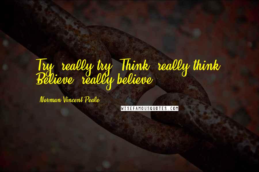 Norman Vincent Peale Quotes: Try, really try. Think, really think. Believe, really believe.