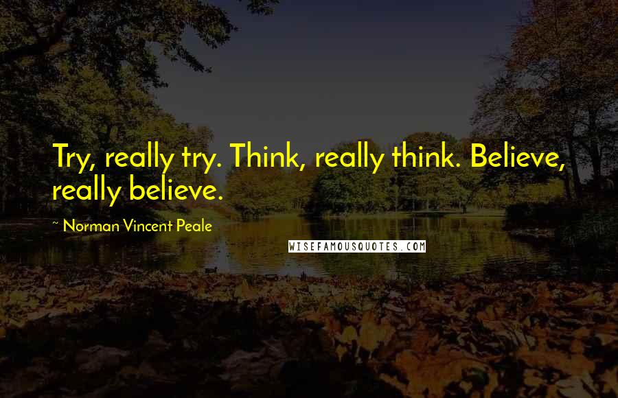 Norman Vincent Peale Quotes: Try, really try. Think, really think. Believe, really believe.