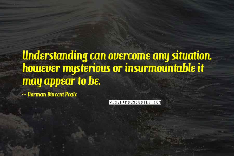 Norman Vincent Peale Quotes: Understanding can overcome any situation, however mysterious or insurmountable it may appear to be.