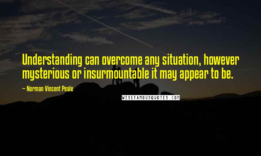 Norman Vincent Peale Quotes: Understanding can overcome any situation, however mysterious or insurmountable it may appear to be.