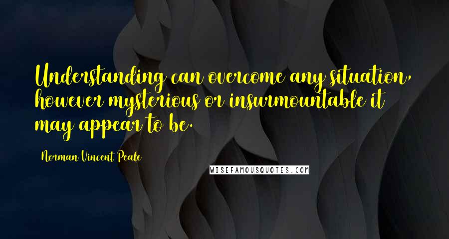 Norman Vincent Peale Quotes: Understanding can overcome any situation, however mysterious or insurmountable it may appear to be.