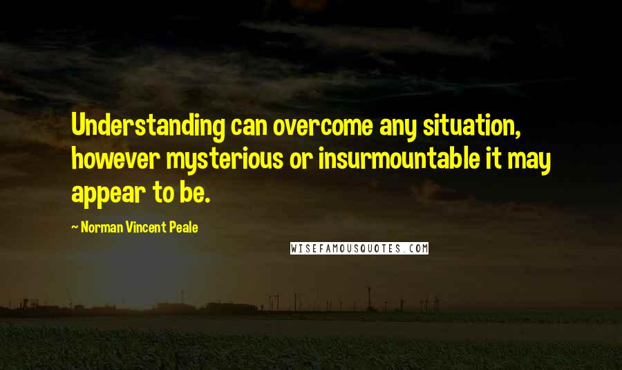 Norman Vincent Peale Quotes: Understanding can overcome any situation, however mysterious or insurmountable it may appear to be.