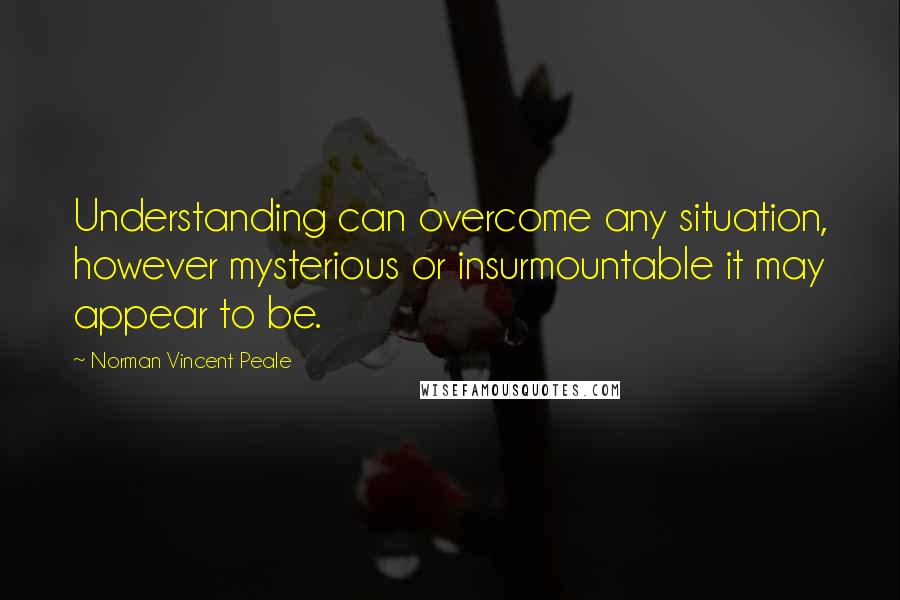 Norman Vincent Peale Quotes: Understanding can overcome any situation, however mysterious or insurmountable it may appear to be.