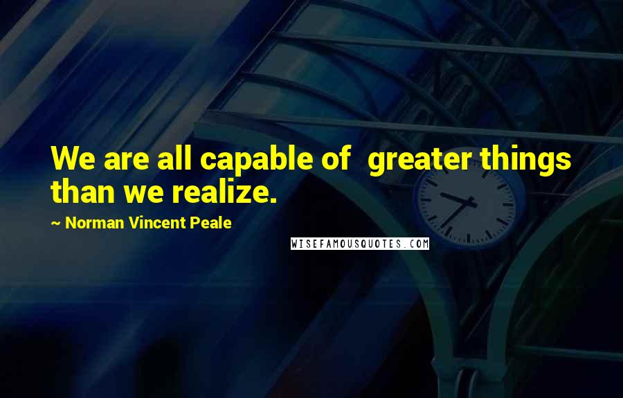 Norman Vincent Peale Quotes: We are all capable of greater things than we realize.