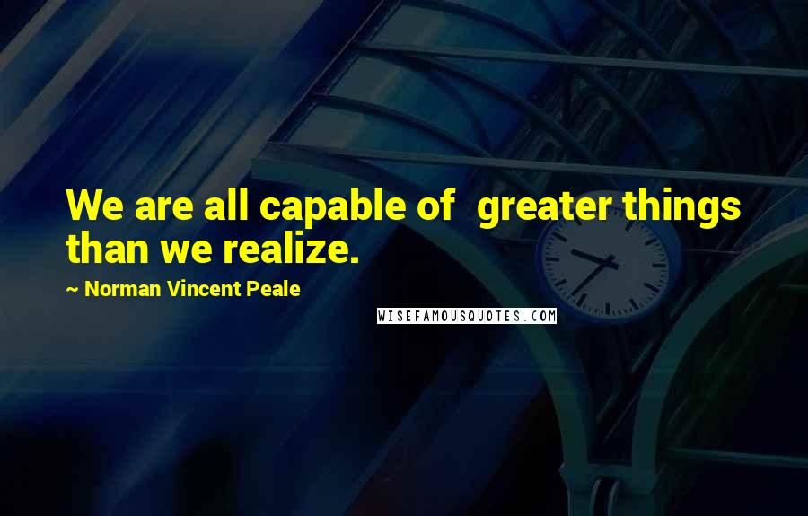 Norman Vincent Peale Quotes: We are all capable of  greater things than we realize.