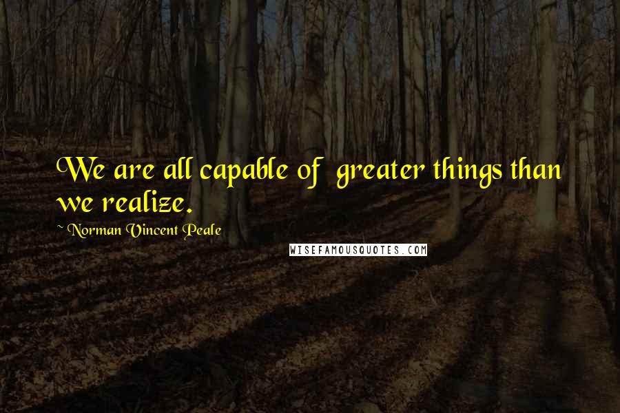 Norman Vincent Peale Quotes: We are all capable of  greater things than we realize.
