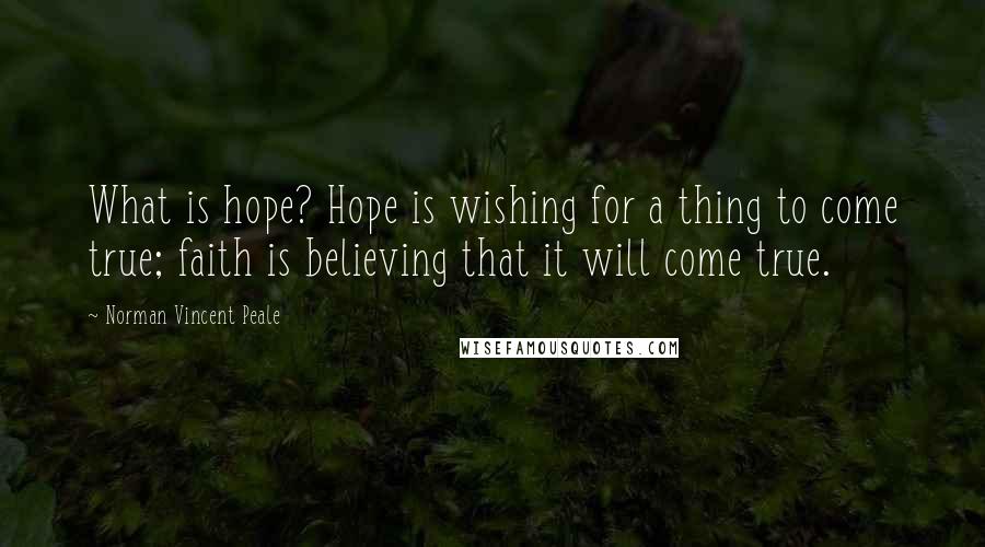 Norman Vincent Peale Quotes: What is hope? Hope is wishing for a thing to come true; faith is believing that it will come true.