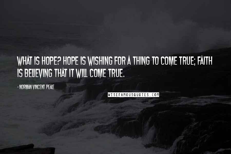Norman Vincent Peale Quotes: What is hope? Hope is wishing for a thing to come true; faith is believing that it will come true.