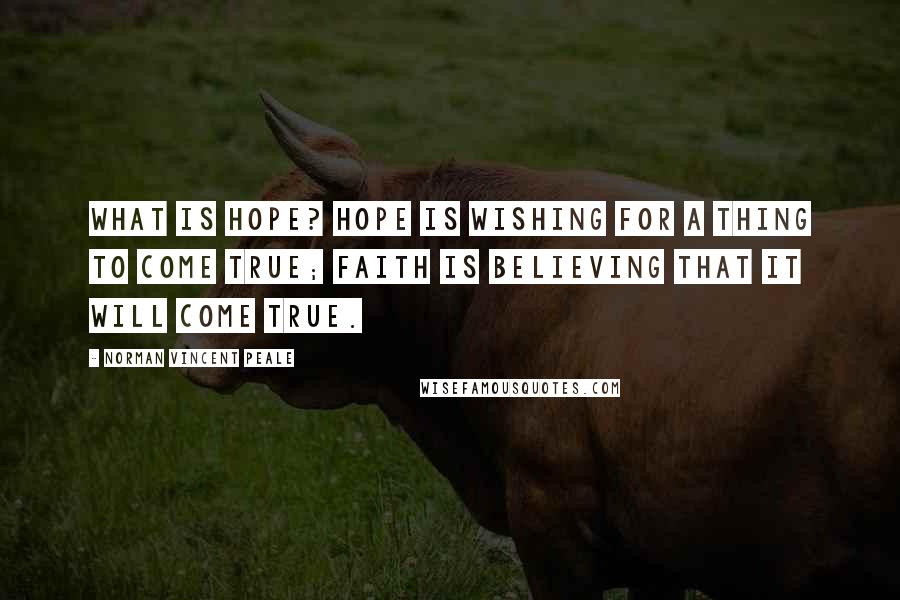 Norman Vincent Peale Quotes: What is hope? Hope is wishing for a thing to come true; faith is believing that it will come true.