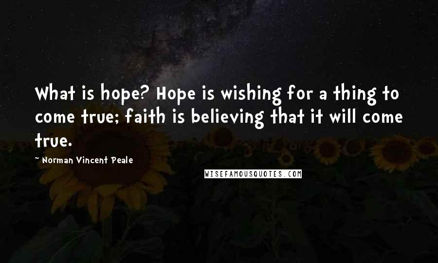 Norman Vincent Peale Quotes: What is hope? Hope is wishing for a thing to come true; faith is believing that it will come true.