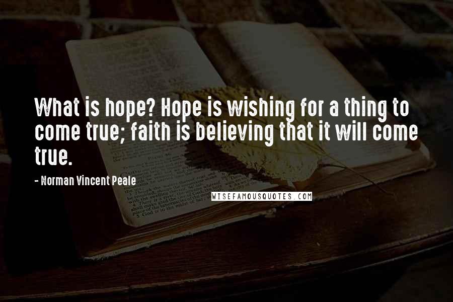 Norman Vincent Peale Quotes: What is hope? Hope is wishing for a thing to come true; faith is believing that it will come true.