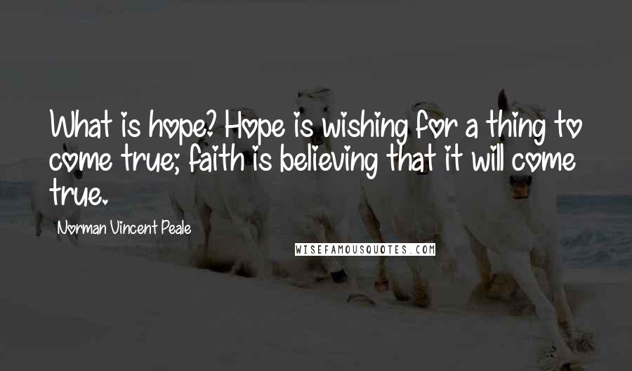 Norman Vincent Peale Quotes: What is hope? Hope is wishing for a thing to come true; faith is believing that it will come true.