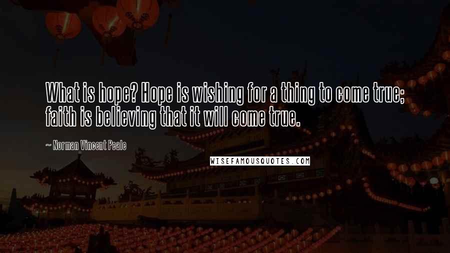 Norman Vincent Peale Quotes: What is hope? Hope is wishing for a thing to come true; faith is believing that it will come true.