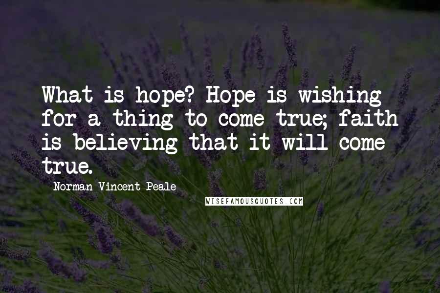 Norman Vincent Peale Quotes: What is hope? Hope is wishing for a thing to come true; faith is believing that it will come true.