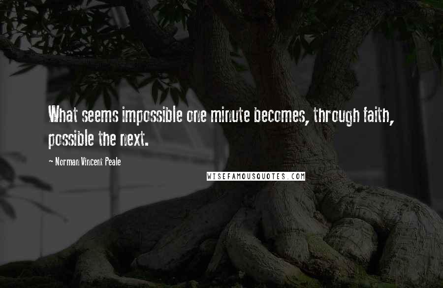 Norman Vincent Peale Quotes: What seems impossible one minute becomes, through faith, possible the next.