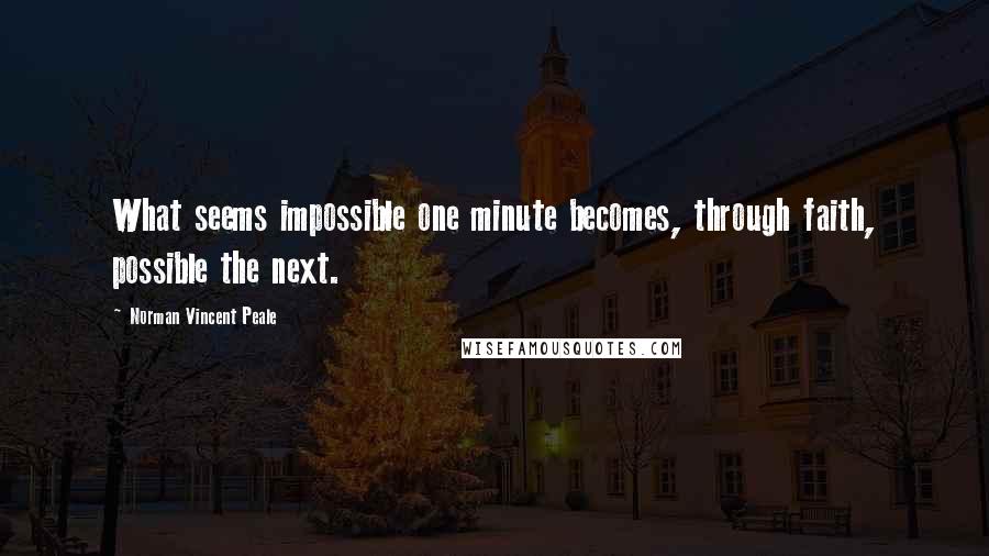 Norman Vincent Peale Quotes: What seems impossible one minute becomes, through faith, possible the next.