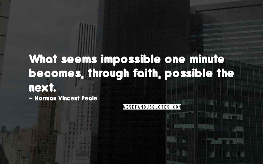 Norman Vincent Peale Quotes: What seems impossible one minute becomes, through faith, possible the next.