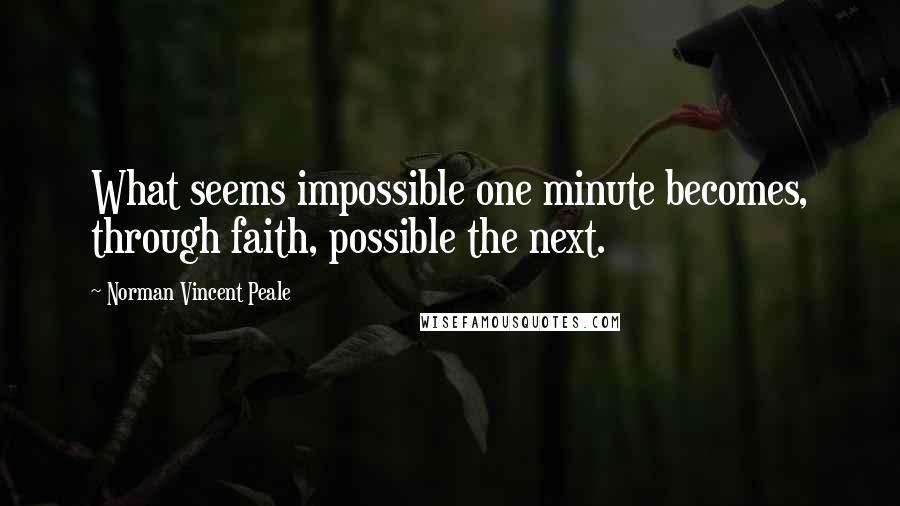 Norman Vincent Peale Quotes: What seems impossible one minute becomes, through faith, possible the next.