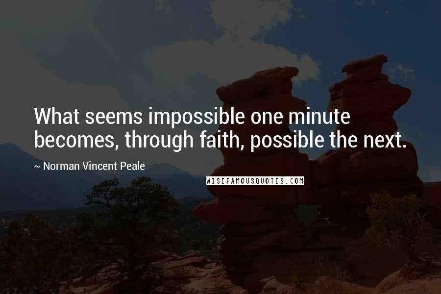 Norman Vincent Peale Quotes: What seems impossible one minute becomes, through faith, possible the next.