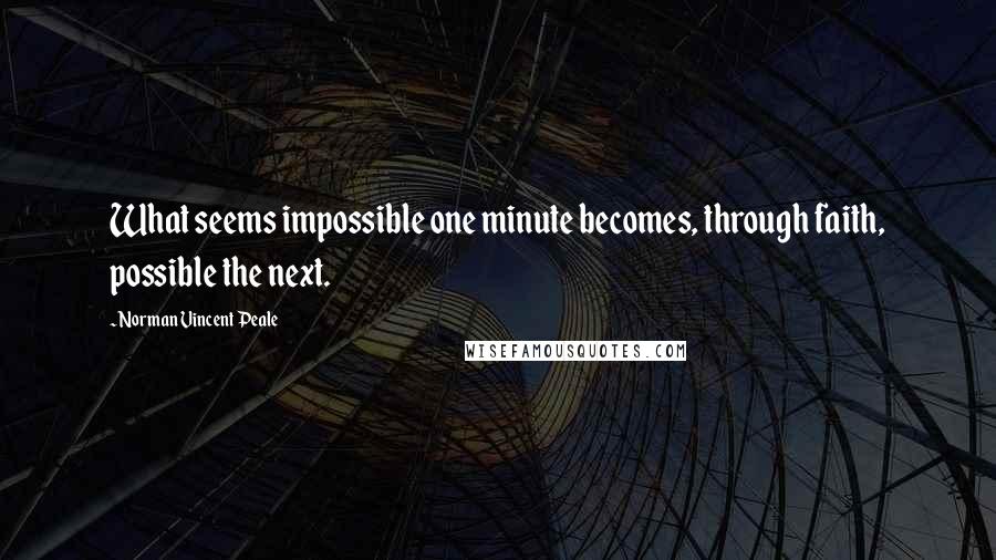 Norman Vincent Peale Quotes: What seems impossible one minute becomes, through faith, possible the next.