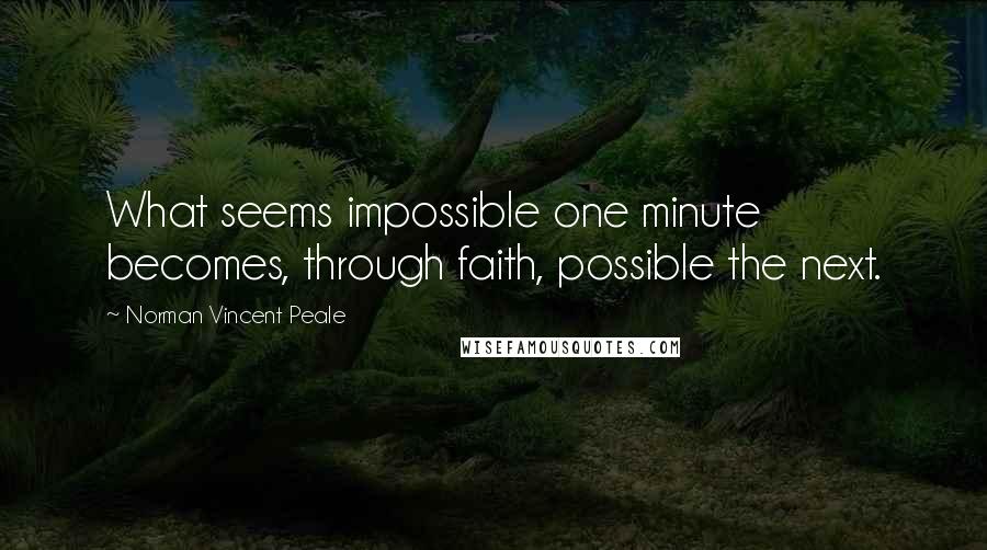 Norman Vincent Peale Quotes: What seems impossible one minute becomes, through faith, possible the next.