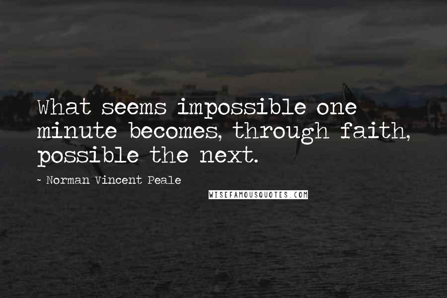 Norman Vincent Peale Quotes: What seems impossible one minute becomes, through faith, possible the next.